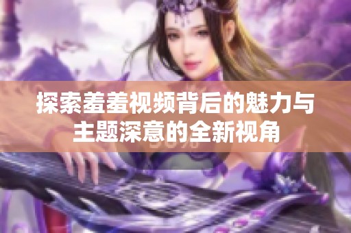 探索羞羞视频背后的魅力与主题深意的全新视角