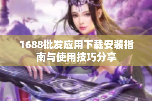 1688批发应用下载安装指南与使用技巧分享