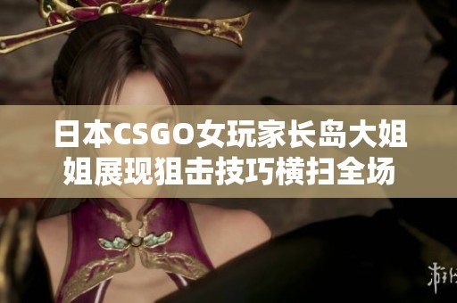 日本CSGO女玩家长岛大姐姐展现狙击技巧横扫全场