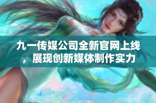 九一传媒公司全新官网上线，展现创新媒体制作实力