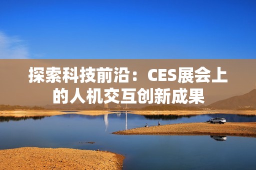 探索科技前沿：CES展会上的人机交互创新成果