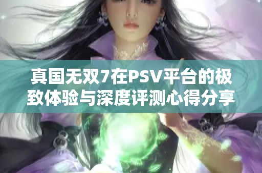 真国无双7在PSV平台的极致体验与深度评测心得分享