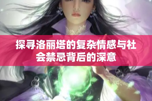 探寻洛丽塔的复杂情感与社会禁忌背后的深意