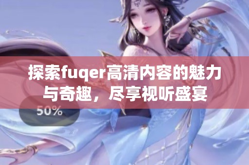 探索fuqer高清内容的魅力与奇趣，尽享视听盛宴