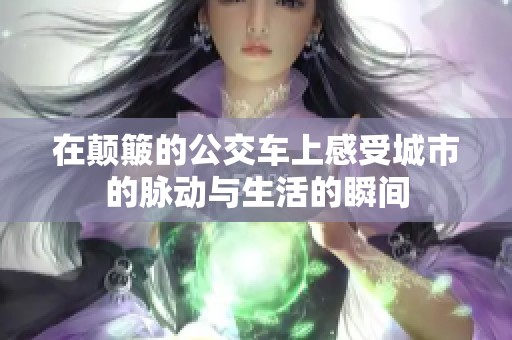 在颠簸的公交车上感受城市的脉动与生活的瞬间