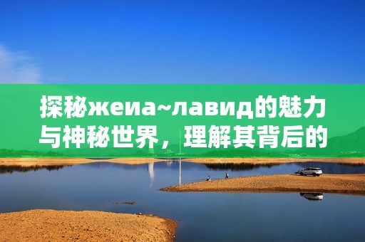 探秘жеиа~лавид的魅力与神秘世界，理解其背后的故事与意义