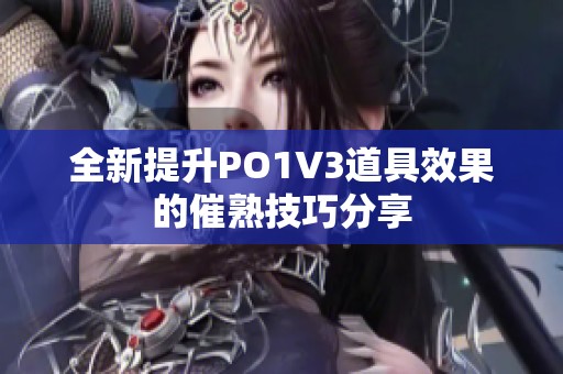 全新提升PO1V3道具效果的催熟技巧分享