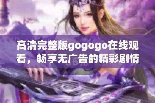 高清完整版gogogo在线观看，畅享无广告的精彩剧情体验