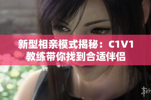 新型相亲模式揭秘：C1V1教练带你找到合适伴侣