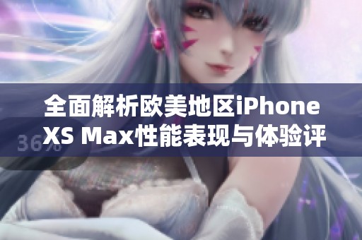 全面解析欧美地区iPhone XS Max性能表现与体验评测