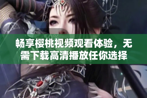 畅享樱桃视频观看体验，无需下载高清播放任你选择