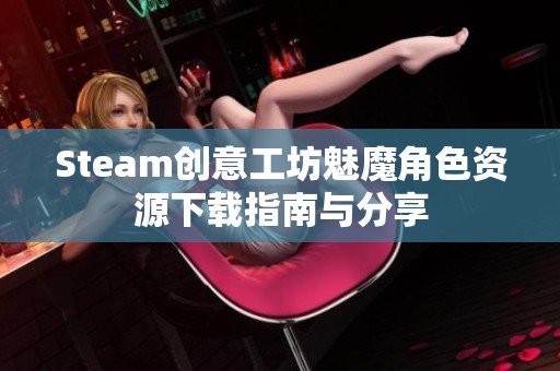 Steam创意工坊魅魔角色资源下载指南与分享