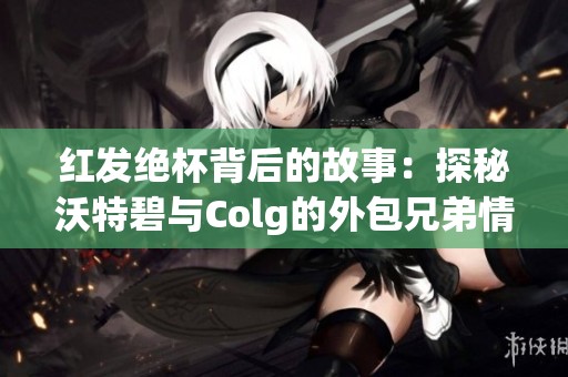 红发绝杯背后的故事：探秘沃特碧与Colg的外包兄弟情