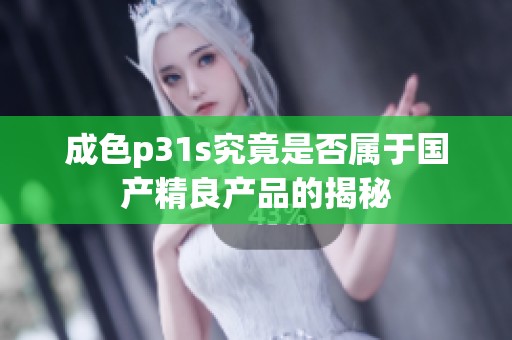 成色p31s究竟是否属于国产精良产品的揭秘