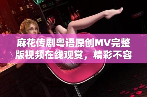 麻花传剧粤语原创MV完整版视频在线观赏，精彩不容错过