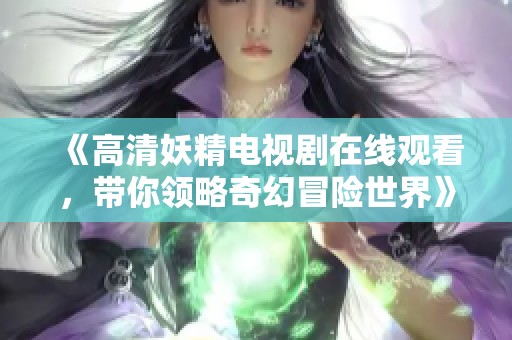 《高清妖精电视剧在线观看，带你领略奇幻冒险世界》