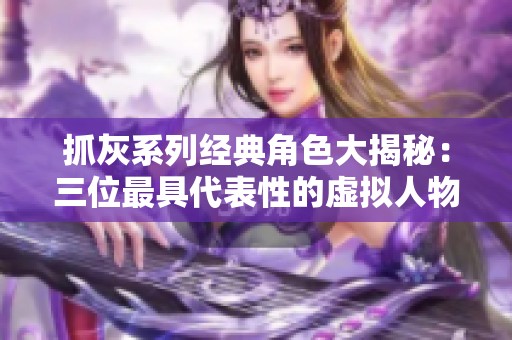 抓灰系列经典角色大揭秘：三位最具代表性的虚拟人物分析