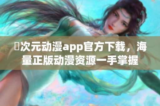 囧次元动漫app官方下载，海量正版动漫资源一手掌握