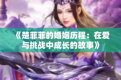 《楚菲菲的婚姻历程：在爱与挑战中成长的故事》