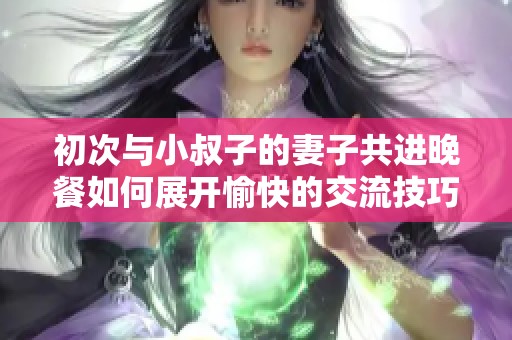 初次与小叔子的妻子共进晚餐如何展开愉快的交流技巧