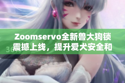 Zoomservo全新兽大狗锁震撼上线，提升爱犬安全和安心感