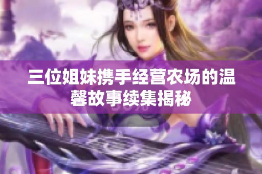 三位姐妹携手经营农场的温馨故事续集揭秘