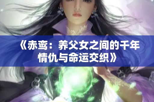 《赤鸾：养父女之间的千年情仇与命运交织》