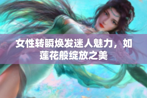 女性转瞬焕发迷人魅力，如莲花般绽放之美