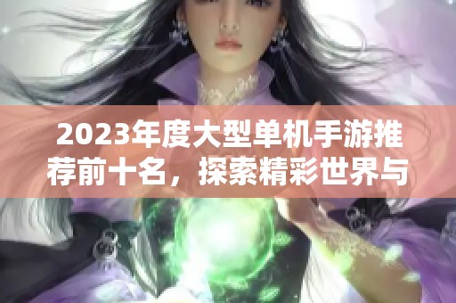 2023年度大型单机手游推荐前十名，探索精彩世界与游戏乐趣的最佳选择