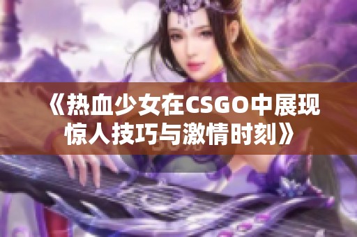 《热血少女在CSGO中展现惊人技巧与激情时刻》