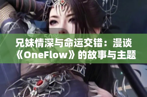 兄妹情深与命运交错：漫谈《OneFlow》的故事与主题