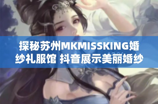 探秘苏州MKMISSKING婚纱礼服馆 抖音展示美丽婚纱与梦幻设计