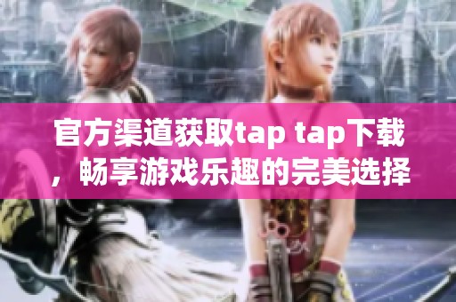 官方渠道获取tap tap下载，畅享游戏乐趣的完美选择