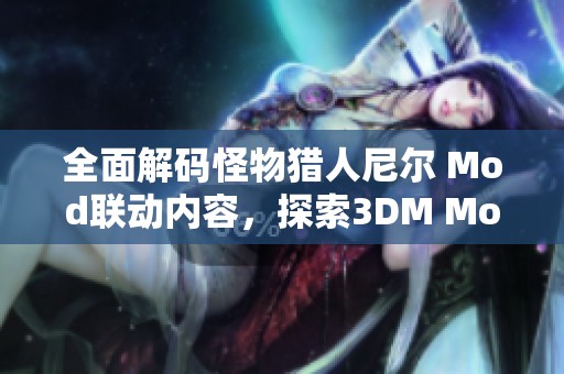 全面解码怪物猎人尼尔 Mod联动内容，探索3DM Mod站激动人心的更新与特色