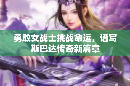 勇敢女战士挑战命运，谱写斯巴达传奇新篇章