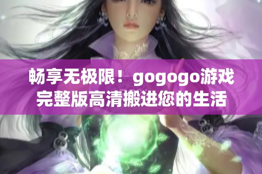 畅享无极限！gogogo游戏完整版高清搬进您的生活