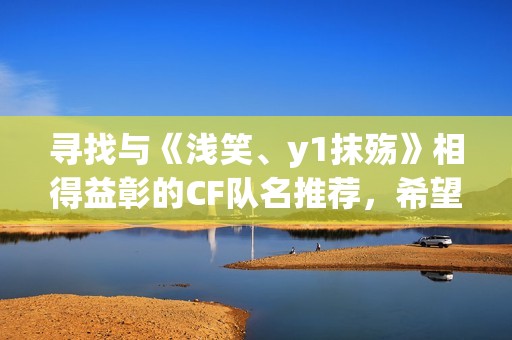 寻找与《浅笑、y1抹殇》相得益彰的CF队名推荐，希望诸位给予灵感与支持