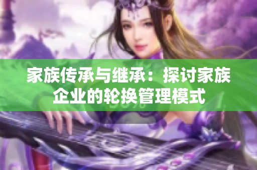 家族传承与继承：探讨家族企业的轮换管理模式