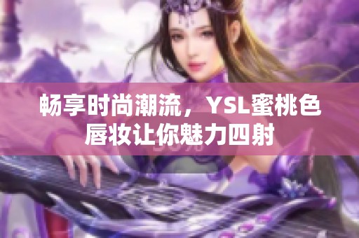 畅享时尚潮流，YSL蜜桃色唇妆让你魅力四射