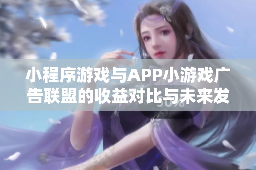 小程序游戏与APP小游戏广告联盟的收益对比与未来发展潜力分析