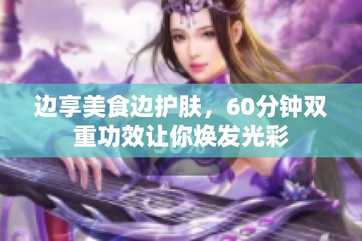 边享美食边护肤，60分钟双重功效让你焕发光彩