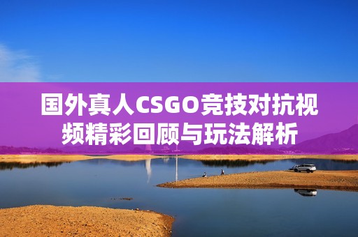 国外真人CSGO竞技对抗视频精彩回顾与玩法解析