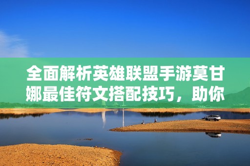 全面解析英雄联盟手游莫甘娜最佳符文搭配技巧，助你轻松提升游戏表现