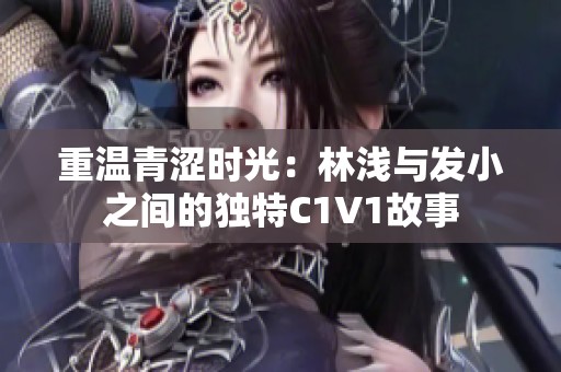 重温青涩时光：林浅与发小之间的独特C1V1故事