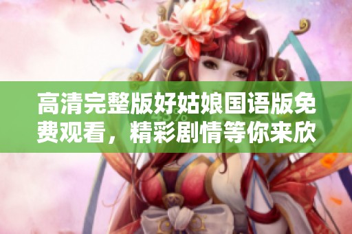 高清完整版好姑娘国语版免费观看，精彩剧情等你来欣赏