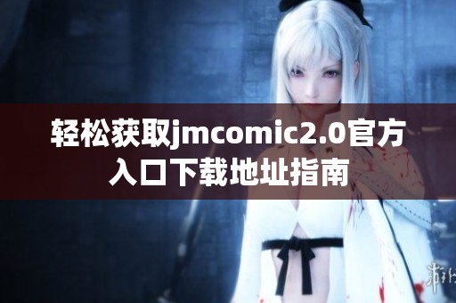 轻松获取jmcomic2.0官方入口下载地址指南