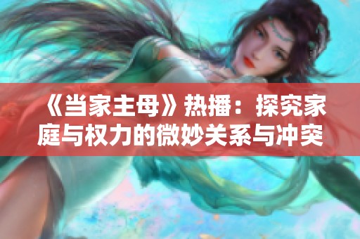 《当家主母》热播：探究家庭与权力的微妙关系与冲突