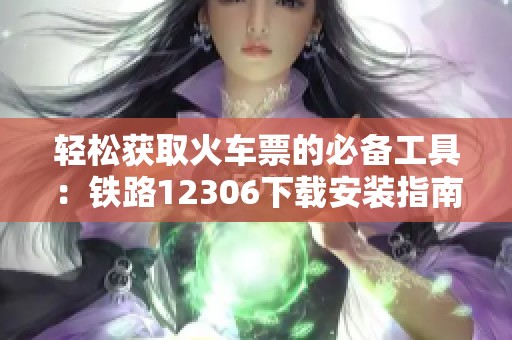 轻松获取火车票的必备工具：铁路12306下载安装指南