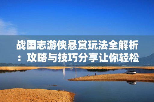 战国志游侠悬赏玩法全解析：攻略与技巧分享让你轻松上手游戏