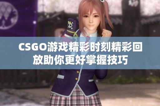 CSGO游戏精彩时刻精彩回放助你更好掌握技巧